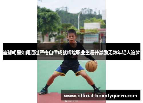篮球明星如何通过严格自律成就辉煌职业生涯并激励无数年轻人追梦