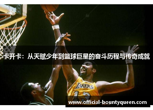 卡开卡：从天赋少年到篮球巨星的奋斗历程与传奇成就