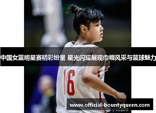 中国女篮明星赛精彩纷呈 星光闪耀展现巾帼风采与篮球魅力