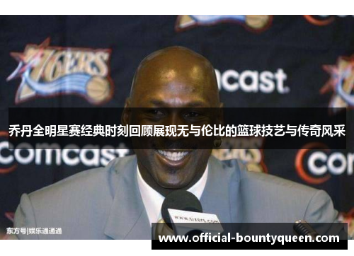 乔丹全明星赛经典时刻回顾展现无与伦比的篮球技艺与传奇风采