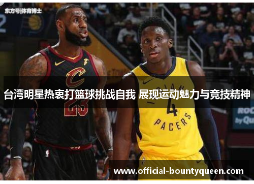 台湾明星热衷打篮球挑战自我 展现运动魅力与竞技精神