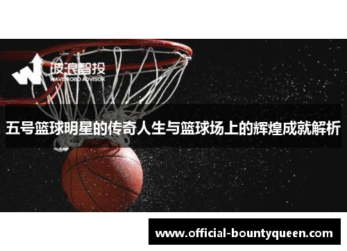 五号篮球明星的传奇人生与篮球场上的辉煌成就解析