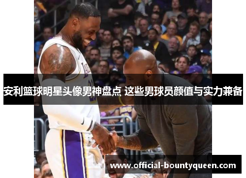 安利篮球明星头像男神盘点 这些男球员颜值与实力兼备