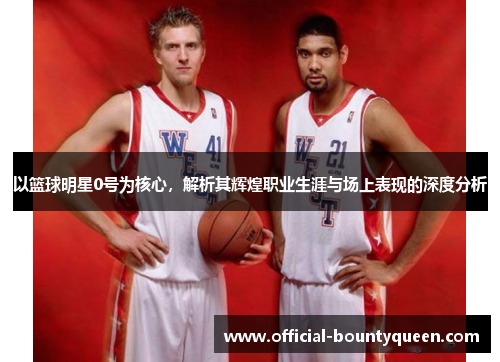 以篮球明星0号为核心，解析其辉煌职业生涯与场上表现的深度分析