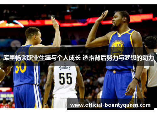 库里畅谈职业生涯与个人成长 透露背后努力与梦想的动力