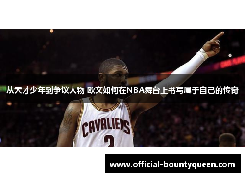 从天才少年到争议人物 欧文如何在NBA舞台上书写属于自己的传奇