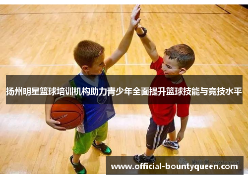 扬州明星篮球培训机构助力青少年全面提升篮球技能与竞技水平