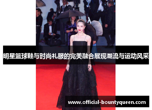 明星篮球鞋与时尚礼服的完美融合展现潮流与运动风采