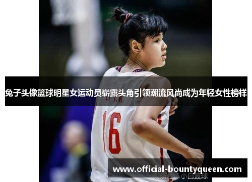 兔子头像篮球明星女运动员崭露头角引领潮流风尚成为年轻女性榜样