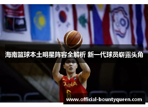 海南篮球本土明星阵容全解析 新一代球员崭露头角