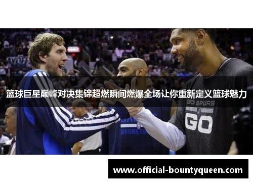 篮球巨星巅峰对决集锦超燃瞬间燃爆全场让你重新定义篮球魅力
