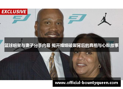 篮球明星与妻子分手内幕 揭开婚姻破裂背后的真相与心酸故事