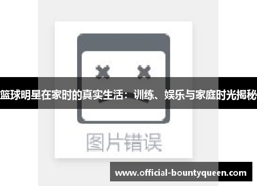篮球明星在家时的真实生活：训练、娱乐与家庭时光揭秘