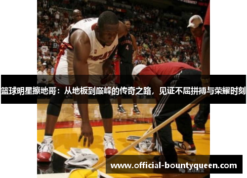 篮球明星擦地哥：从地板到巅峰的传奇之路，见证不屈拼搏与荣耀时刻