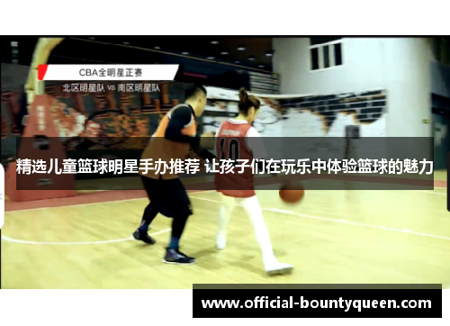 精选儿童篮球明星手办推荐 让孩子们在玩乐中体验篮球的魅力