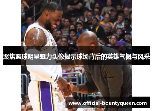 聚焦篮球明星魅力头像揭示球场背后的英雄气概与风采