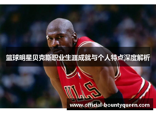 篮球明星贝克斯职业生涯成就与个人特点深度解析