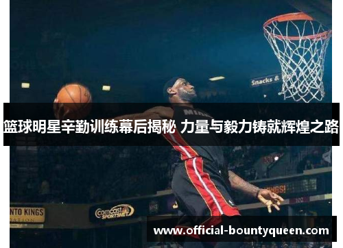 篮球明星辛勤训练幕后揭秘 力量与毅力铸就辉煌之路