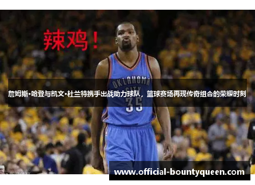 詹姆斯·哈登与凯文·杜兰特携手出战助力球队，篮球赛场再现传奇组合的荣耀时刻