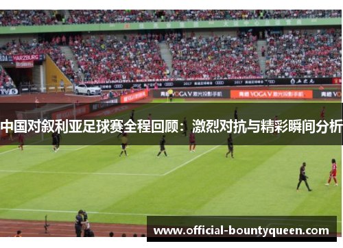 中国对叙利亚足球赛全程回顾：激烈对抗与精彩瞬间分析