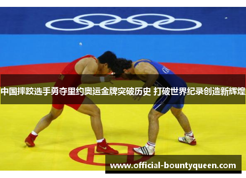 中国摔跤选手勇夺里约奥运金牌突破历史 打破世界纪录创造新辉煌