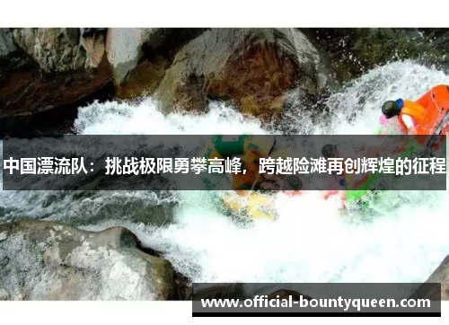 中国漂流队：挑战极限勇攀高峰，跨越险滩再创辉煌的征程