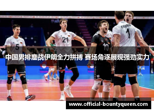 中国男排鏖战伊朗全力拼搏 赛场角逐展现强劲实力