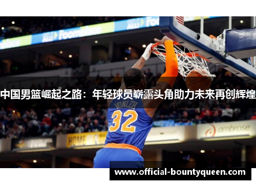 中国男篮崛起之路：年轻球员崭露头角助力未来再创辉煌