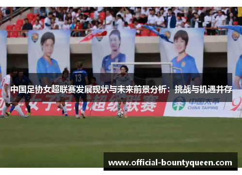 中国足协女超联赛发展现状与未来前景分析：挑战与机遇并存