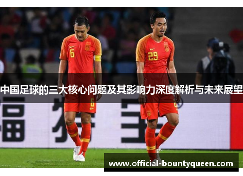 中国足球的三大核心问题及其影响力深度解析与未来展望