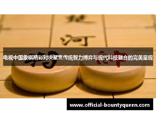 电视中国象棋精彩对决聚焦传统智力博弈与现代科技融合的完美呈现