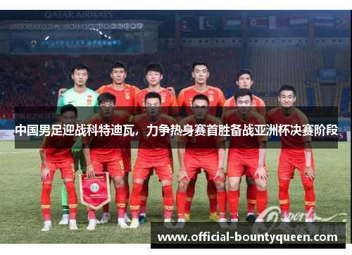 中国男足迎战科特迪瓦，力争热身赛首胜备战亚洲杯决赛阶段