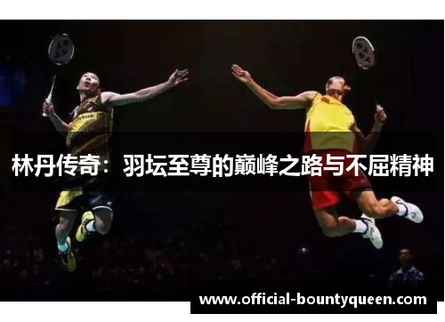 林丹传奇：羽坛至尊的巅峰之路与不屈精神