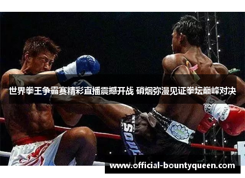 世界拳王争霸赛精彩直播震撼开战 硝烟弥漫见证拳坛巅峰对决