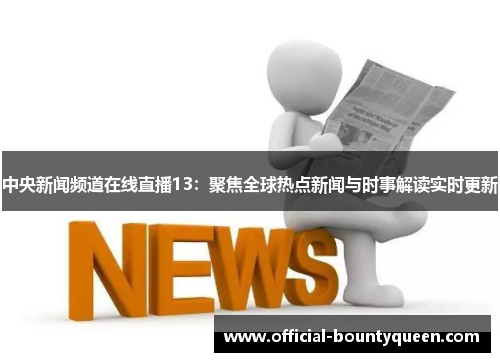 中央新闻频道在线直播13：聚焦全球热点新闻与时事解读实时更新