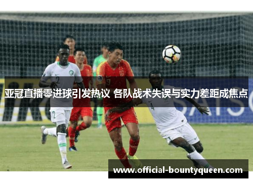 亚冠直播零进球引发热议 各队战术失误与实力差距成焦点