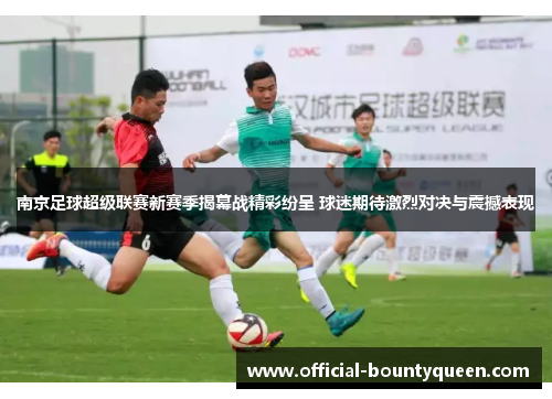南京足球超级联赛新赛季揭幕战精彩纷呈 球迷期待激烈对决与震撼表现