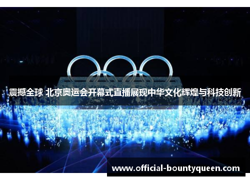 震撼全球 北京奥运会开幕式直播展现中华文化辉煌与科技创新